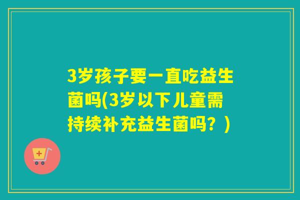 3岁孩子要一直吃益生菌吗(3岁以下儿童需持续补充益生菌吗？)