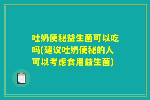 吐奶益生菌可以吃吗(建议吐奶的人可以考虑食用益生菌) 吐奶益生菌可以吃吗(建议吐奶的人可以考虑食用益生菌)