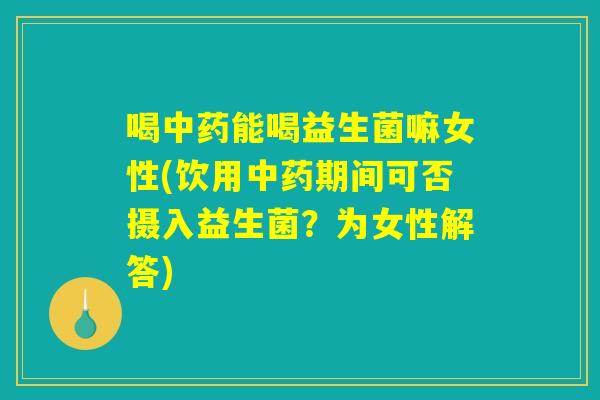 喝中药能喝益生菌嘛女性(饮用中药期间可否摄入益生菌？为女性解答)