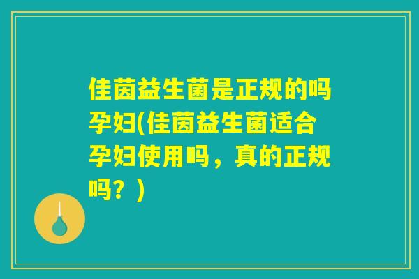 佳茵益生菌是正规的吗孕妇(佳茵益生菌适合孕妇使用吗，真的正规吗？)