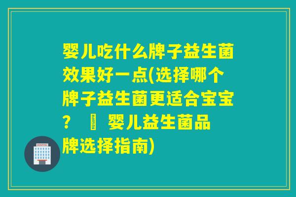 婴儿吃什么牌子益生菌效果好一点(选择哪个牌子益生菌更适合宝宝？ – 婴儿益生菌品牌选择指南)