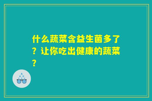详细阅读:什么蔬菜含益生菌多了?让你吃出健康的蔬菜? 什么蔬菜含益生菌多了?让你吃出健康的蔬菜?