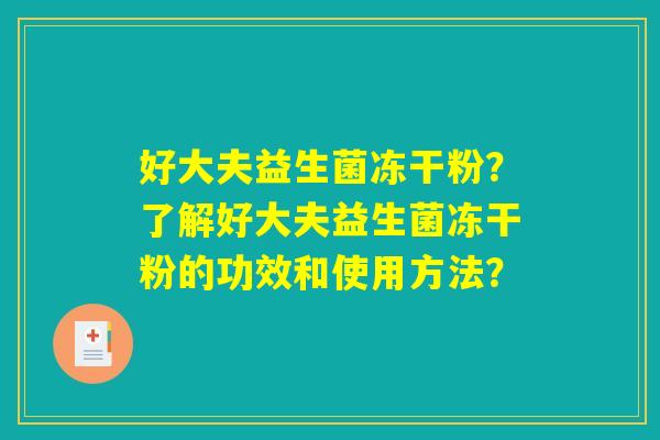 好大夫益生菌冻干粉?了解好大夫益生菌冻干粉的功效和使用方法? 好大夫益生菌冻干粉?了解好大夫益生菌冻干粉的功效和使用方法?