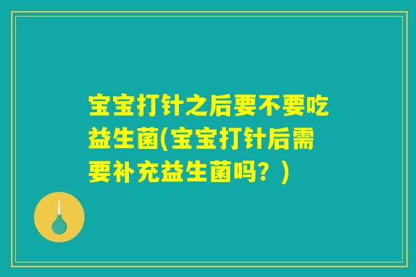 宝宝打针之后要不要吃益生菌(宝宝打针后需要补充益生菌吗？)