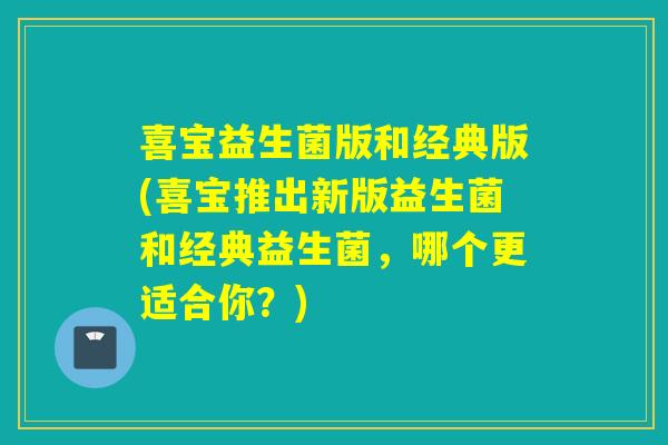 喜宝益生菌版和经典版(喜宝推出新版益生菌和经典益生菌,哪个更适合你?) 喜宝益生菌版和经典版(喜宝推出新版益生菌和经典益生菌,哪个更适合你?)