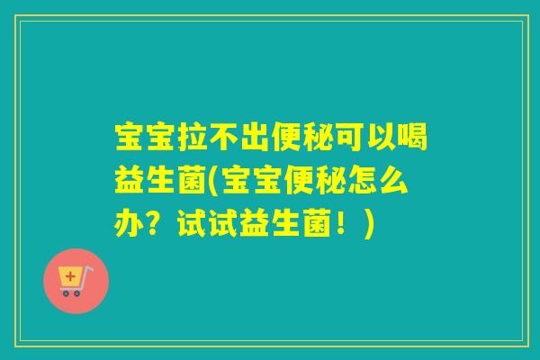 宝宝拉不出便秘可以喝益生菌(宝宝便秘怎么办？试试益生菌！)
