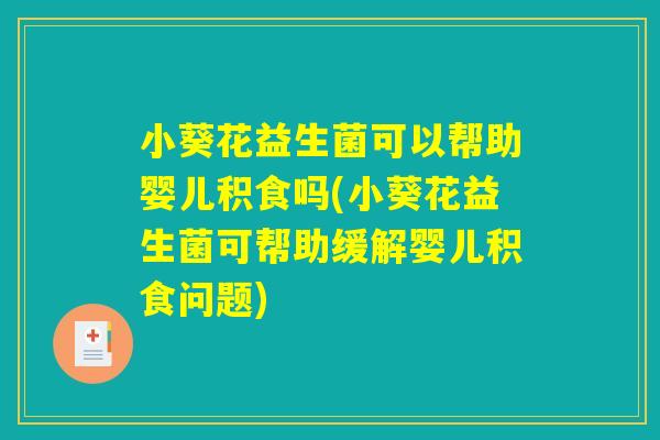 小葵花益生菌可以帮助婴儿积食吗(小葵花益生菌可帮助缓解婴儿积食问题)
