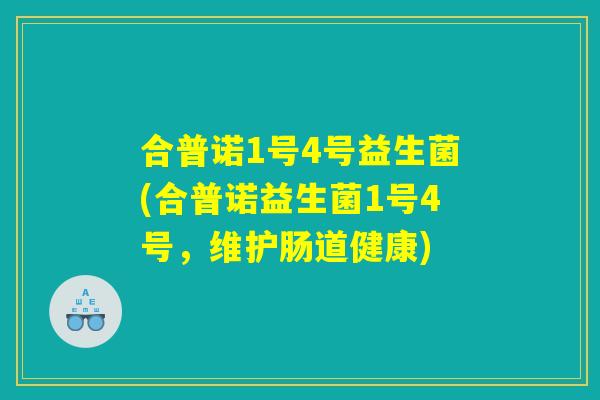 合普诺1号4号益生菌(合普诺益生菌1号4号，维护肠道健康)