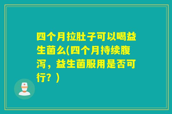 四个月拉肚子可以喝益生菌么(四个月持续腹泻，益生菌服用是否可行？)