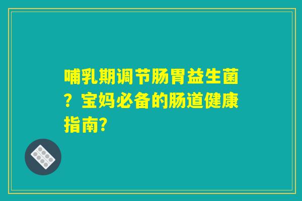 哺乳期调节肠胃益生菌?宝妈必备的肠道健康指南? 哺乳期调节肠胃益生菌?宝妈必备的肠道健康指南?