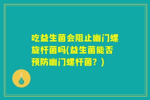 吃益生菌会阻止幽门螺旋杆菌吗(益生菌能否预防幽门螺杆菌？)