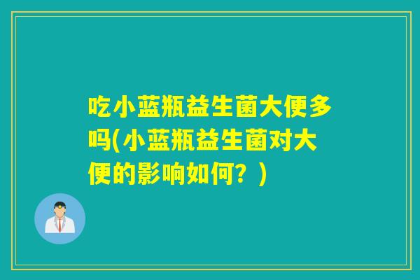 吃小蓝瓶益生菌大便多吗(小蓝瓶益生菌对大便的影响如何?) 吃小蓝瓶益生菌大便多吗(小蓝瓶益生菌对大便的影响如何?)