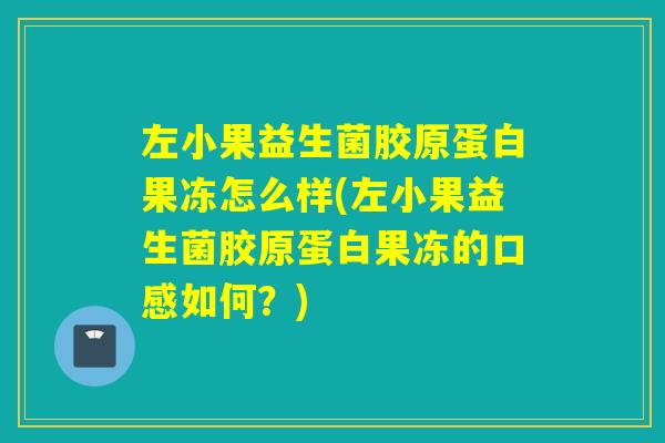 左小果益生菌胶原蛋白果冻怎么样(左小果益生菌胶原蛋白果冻的口感如何？)