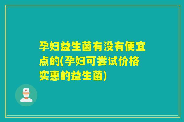 孕妇益生菌有没有便宜点的(孕妇可尝试价格实惠的益生菌) 孕妇益生菌有没有便宜点的(孕妇可尝试价格实惠的益生菌)