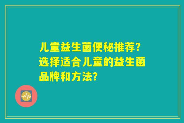 儿童益生菌便秘推荐？选择适合儿童的益生菌品牌和方法？