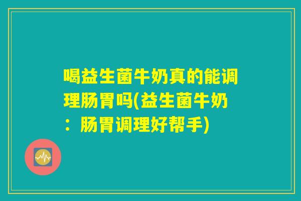 喝益生菌牛奶真的能调理肠胃吗(益生菌牛奶：肠胃调理好帮手)