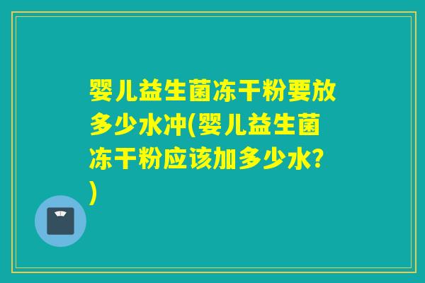 婴儿益生菌冻干粉要放多少水冲(婴儿益生菌冻干粉应该加多少水？)