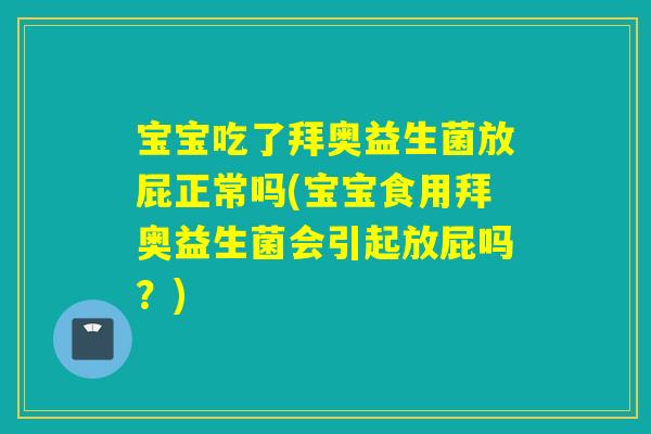 宝宝吃了拜奥益生菌放屁正常吗(宝宝食用拜奥益生菌会引起放屁吗？)