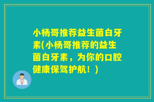 小杨哥推荐益生菌白牙素(小杨哥推荐的益生菌白牙素，为你的口腔健康保驾护航！)