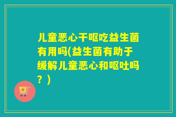 儿童恶心干呕吃益生菌有用吗(益生菌有助于缓解儿童恶心和呕吐吗？)