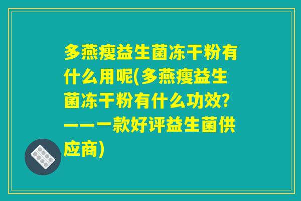 多燕瘦益生菌冻干粉有什么用呢(多燕瘦益生菌冻干粉有什么功效？——一款好评益生菌供应商)