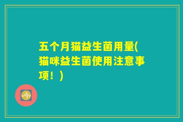 详细阅读:五个月猫益生菌用量(猫咪益生菌使用注意事项!) 五个月猫益生菌用量(猫咪益生菌使用注意事项!)