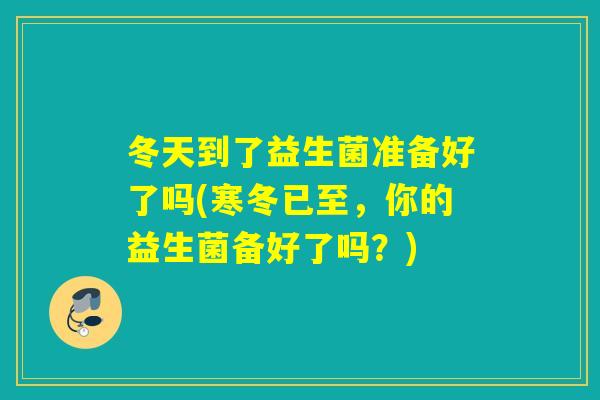 冬天到了益生菌准备好了吗(寒冬已至，你的益生菌备好了吗？)