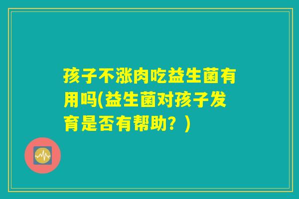 孩子不涨肉吃益生菌有用吗(益生菌对孩子发育是否有帮助？)