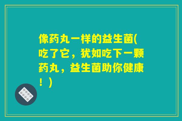 像药丸一样的益生菌(吃了它，犹如吃下一颗药丸，益生菌助你健康！)