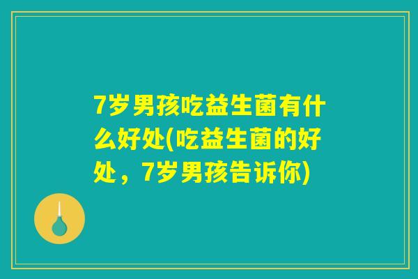 7岁男孩吃益生菌有什么好处(吃益生菌的好处，7岁男孩告诉你)