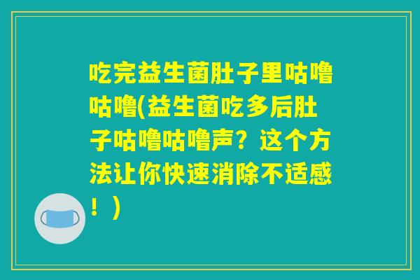 吃完益生菌肚子里咕噜咕噜(益生菌吃多后肚子咕噜咕噜声?这个方法让你快速消除不适感!) 吃完益生菌肚子里咕噜咕噜(益生菌吃多后肚子咕噜咕噜声?这个方法让你快速消除不适感!)