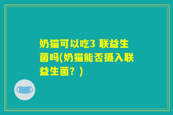 奶猫可以吃3 联益生菌吗(奶猫能否摄入联益生菌？)