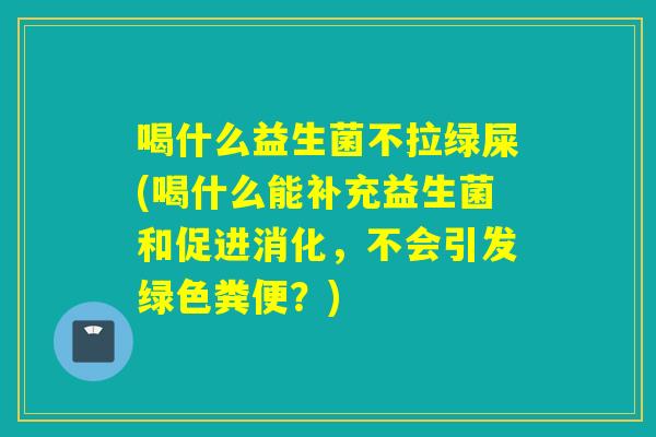 喝什么益生菌不拉绿屎(喝什么能补充益生菌和促进消化，不会引发绿色粪便？)