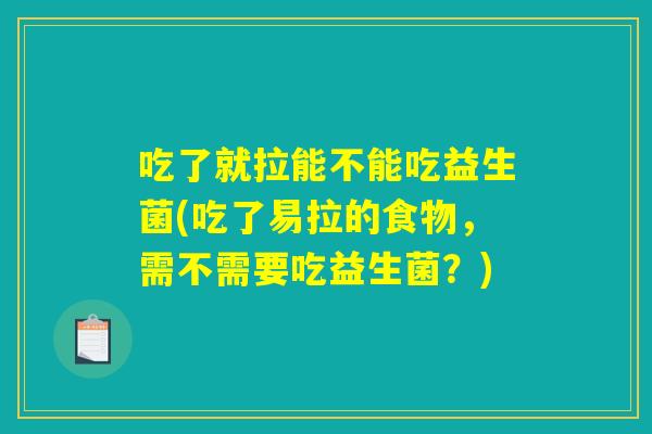 吃了就拉能不能吃益生菌(吃了易拉的食物，需不需要吃益生菌？)