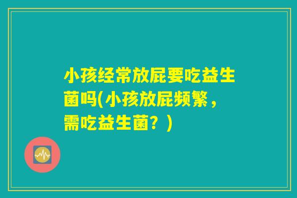 小孩经常放屁要吃益生菌吗(小孩放屁频繁，需吃益生菌？)