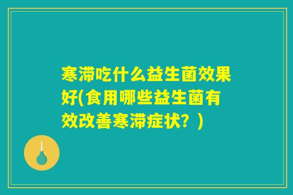 寒滞吃什么益生菌效果好(食用哪些益生菌有效改善寒滞症状？)