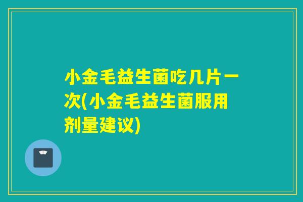 小金毛益生菌吃几片一次(小金毛益生菌服用剂量建议)