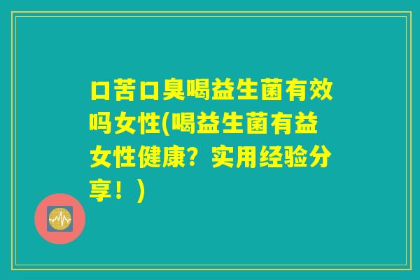 口苦口臭喝益生菌有效吗女性(喝益生菌有益女性健康？实用经验分享！)