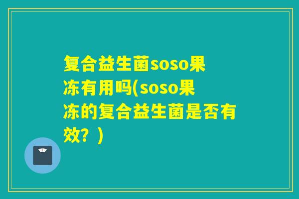 复合益生菌soso果冻有用吗(soso果冻的复合益生菌是否有效？)