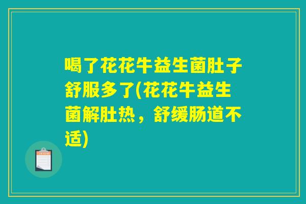喝了花花牛益生菌肚子舒服多了(花花牛益生菌解肚热，舒缓肠道不适)