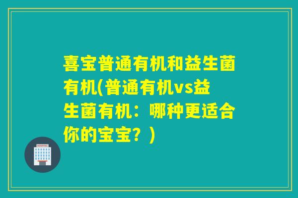 喜宝普通有机和益生菌有机(普通有机vs益生菌有机：哪种更适合你的宝宝？)