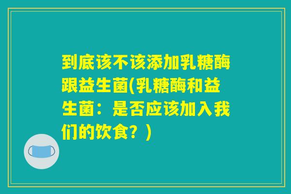到底该不该添加乳糖酶跟益生菌(乳糖酶和益生菌：是否应该加入我们的饮食？)