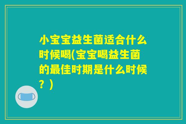 小宝宝益生菌适合什么时候喝(宝宝喝益生菌的最佳时期是什么时候？)