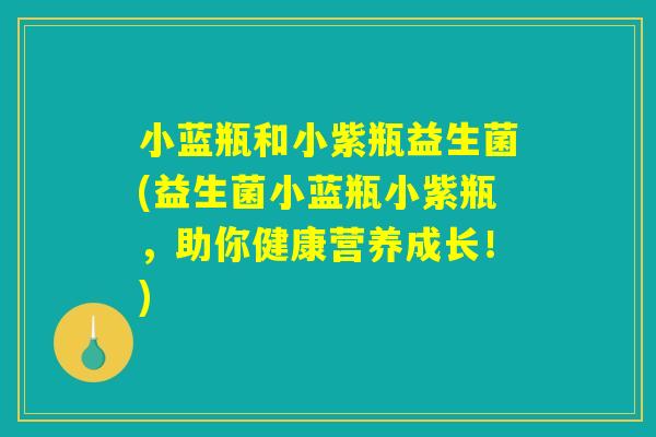 小蓝瓶和小紫瓶益生菌(益生菌小蓝瓶小紫瓶，助你健康营养成长！)