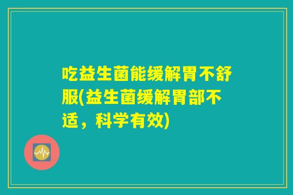 吃益生菌能缓解胃不舒服(益生菌缓解胃部不适，科学有效)