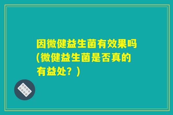 因微健益生菌有效果吗(微健益生菌是否真的有益处？)