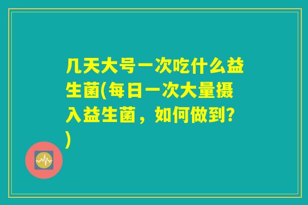 几天大号一次吃什么益生菌(每日一次大量摄入益生菌，如何做到？)