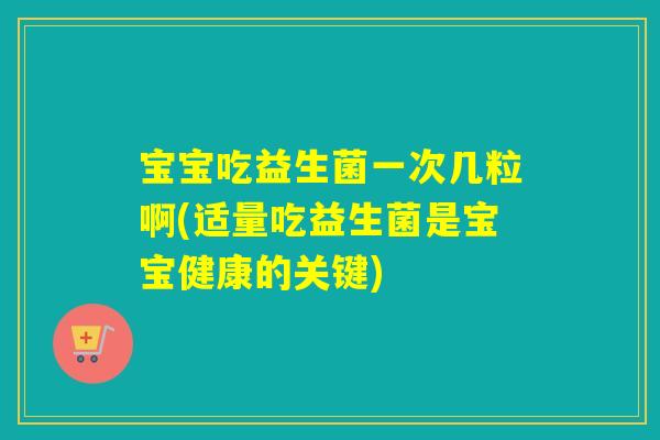 宝宝吃益生菌一次几粒啊(适量吃益生菌是宝宝健康的关键) 宝宝吃益生菌一次几粒啊(适量吃益生菌是宝宝健康的关键)