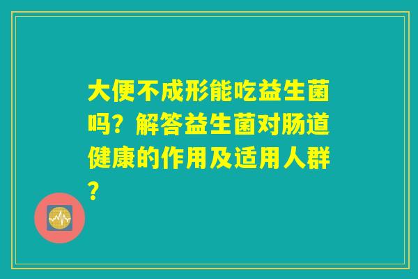 大便不成形能吃益生菌吗?解答益生菌对肠道健康的作用及适用人群? 大便不成形能吃益生菌吗?解答益生菌对肠道健康的作用及适用人群?