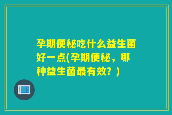 孕期便秘吃什么益生菌好一点(孕期便秘，哪种益生菌最有效？)
